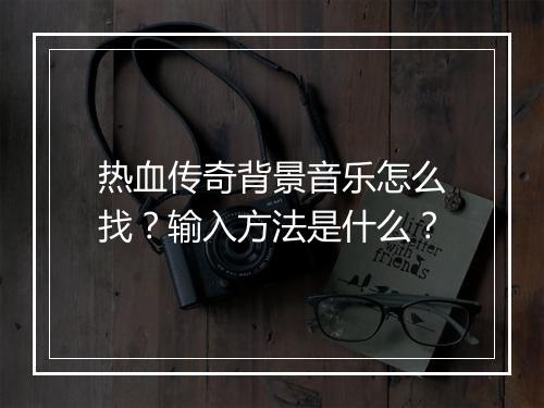 热血传奇背景音乐怎么找？输入方法是什么？