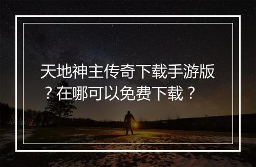 天地神主传奇下载手游版？在哪可以免费下载？
