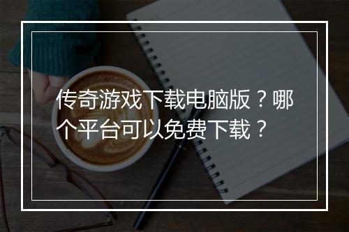 传奇游戏下载电脑版？哪个平台可以免费下载？