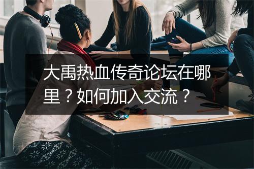 大禹热血传奇论坛在哪里？如何加入交流？