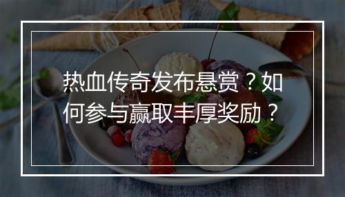 热血传奇发布悬赏？如何参与赢取丰厚奖励？