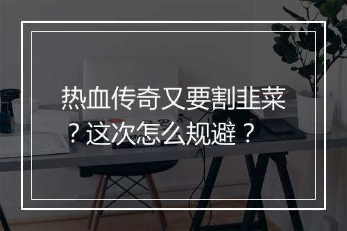 热血传奇又要割韭菜？这次怎么规避？