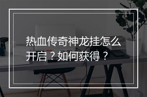 热血传奇神龙挂怎么开启？如何获得？