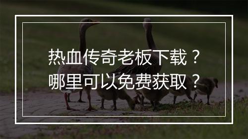 热血传奇老板下载？哪里可以免费获取？