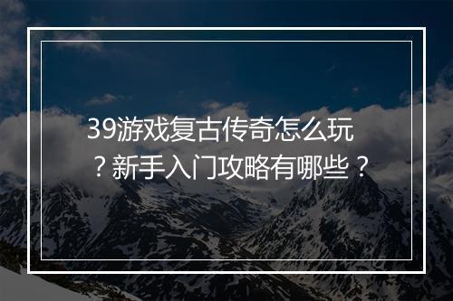 39游戏复古传奇怎么玩？新手入门攻略有哪些？