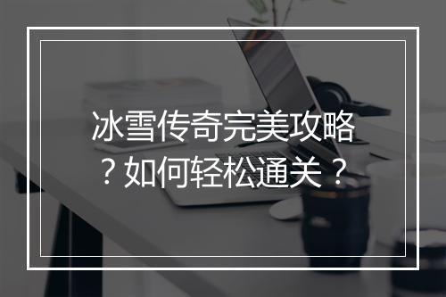 冰雪传奇完美攻略?如何轻松通关?