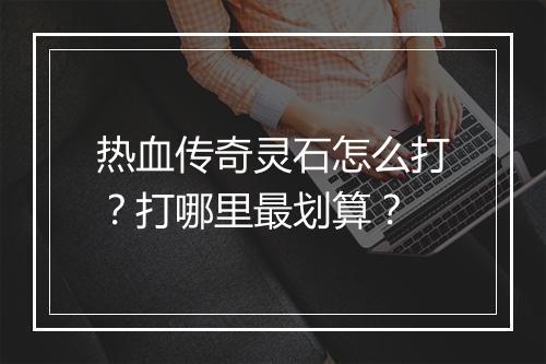 热血传奇灵石怎么打？打哪里最划算？