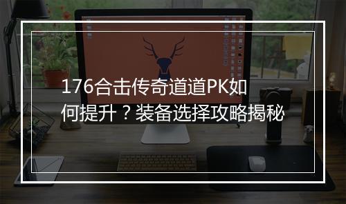 176合击传奇道道PK如何提升？装备选择攻略揭秘