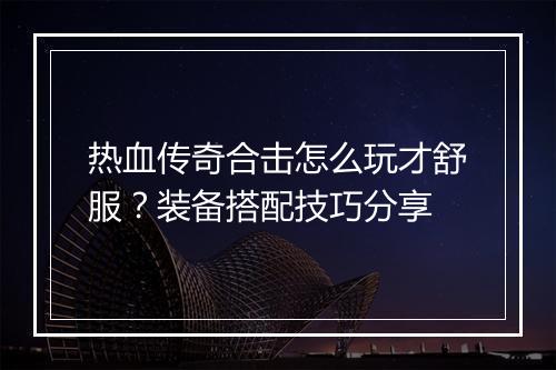 热血传奇合击怎么玩才舒服？装备搭配技巧分享