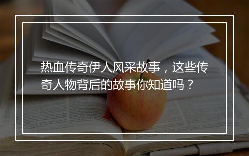 热血传奇伊人风采故事，这些传奇人物背后的故事你知道吗？