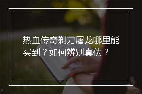 热血传奇剃刀屠龙哪里能买到？如何辨别真伪？