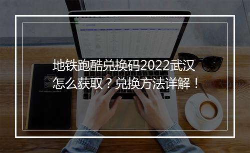 地铁跑酷兑换码2022武汉怎么获取？兑换方法详解！