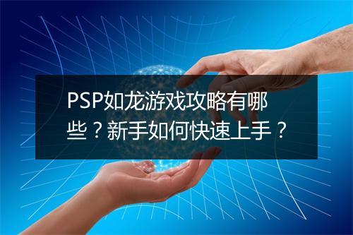PSP如龙游戏攻略有哪些？新手如何快速上手？