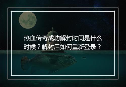 热血传奇成功解封时间是什么时候？解封后如何重新登录？