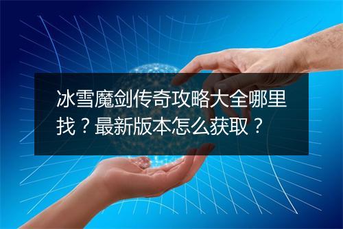 冰雪魔剑传奇攻略大全哪里找？最新版本怎么获取？