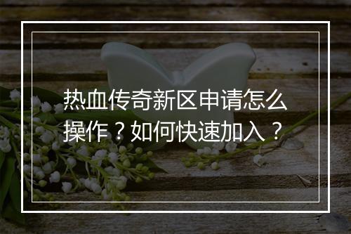 热血传奇新区申请怎么操作？如何快速加入？