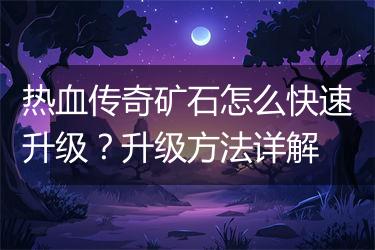热血传奇矿石怎么快速升级？升级方法详解