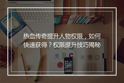 热血传奇提升人物权限，如何快速获得？权限提升技巧揭秘