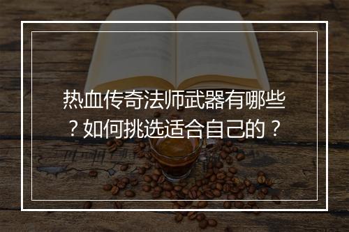 热血传奇法师武器有哪些？如何挑选适合自己的？