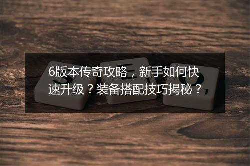 6版本传奇攻略，新手如何快速升级？装备搭配技巧揭秘？