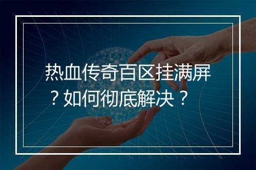 热血传奇百区挂满屏？如何彻底解决？