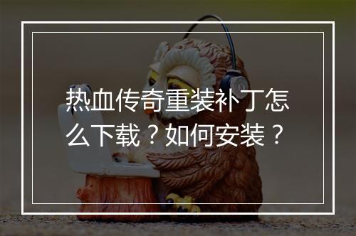 热血传奇重装补丁怎么下载？如何安装？