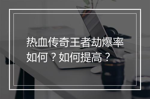 热血传奇王者劫爆率如何？如何提高？