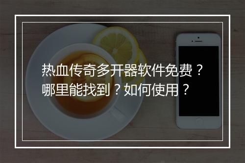 热血传奇多开器软件免费？哪里能找到？如何使用？