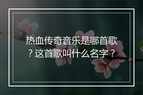 热血传奇音乐是哪首歌？这首歌叫什么名字？