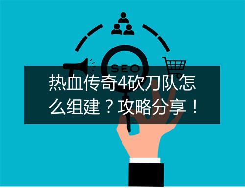 热血传奇4砍刀队怎么组建？攻略分享！