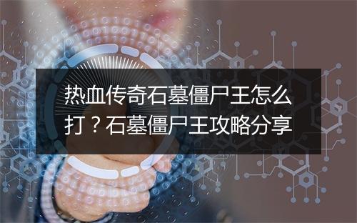 热血传奇石墓僵尸王怎么打？石墓僵尸王攻略分享