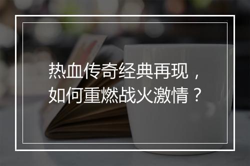 热血传奇经典再现，如何重燃战火激情？