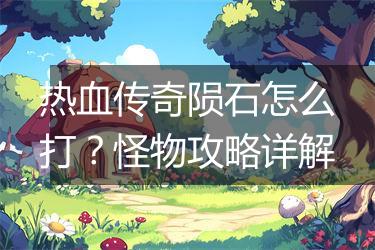 热血传奇陨石怎么打？怪物攻略详解