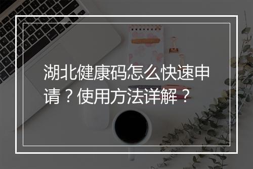 湖北健康码怎么快速申请？使用方法详解？