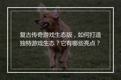 复古传奇游戏生态版，如何打造独特游戏生态？它有哪些亮点？
