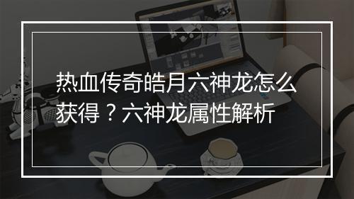 热血传奇皓月六神龙怎么获得？六神龙属性解析