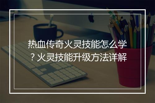 热血传奇火灵技能怎么学？火灵技能升级方法详解