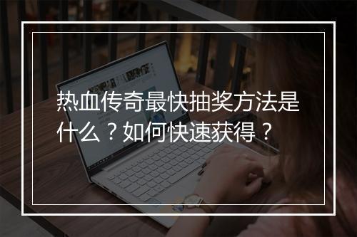热血传奇最快抽奖方法是什么？如何快速获得？
