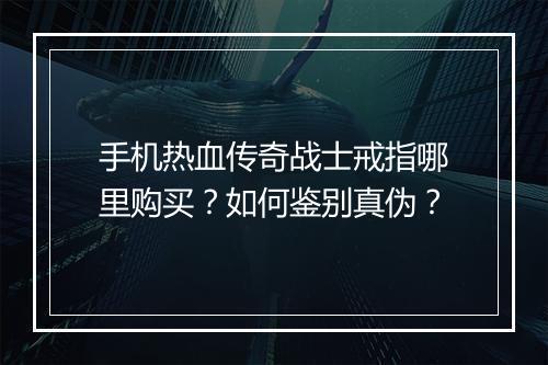 手机热血传奇战士戒指哪里购买？如何鉴别真伪？