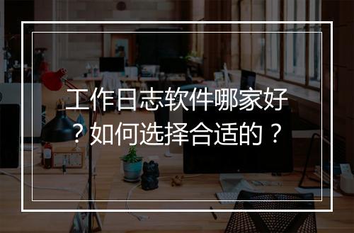 工作日志软件哪家好？如何选择合适的？