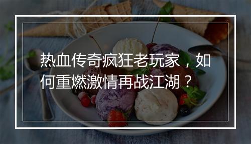 热血传奇疯狂老玩家，如何重燃激情再战江湖？