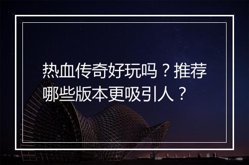 热血传奇好玩吗？推荐哪些版本更吸引人？