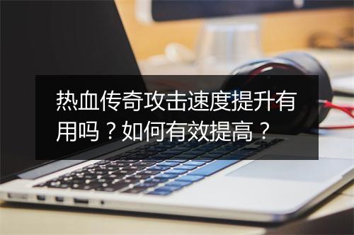 热血传奇攻击速度提升有用吗？如何有效提高？