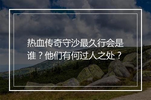 热血传奇守沙最久行会是谁？他们有何过人之处？