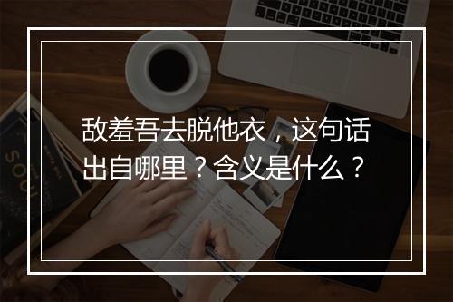 敌羞吾去脱他衣，这句话出自哪里？含义是什么？