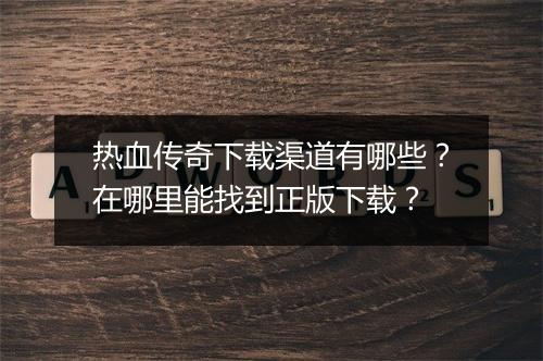 热血传奇下载渠道有哪些？在哪里能找到正版下载？