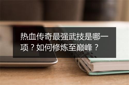 热血传奇最强武技是哪一项？如何修炼至巅峰？