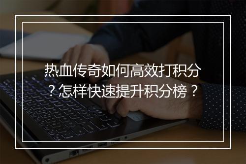 热血传奇如何高效打积分？怎样快速提升积分榜？