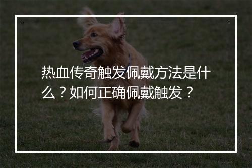 热血传奇触发佩戴方法是什么？如何正确佩戴触发？
