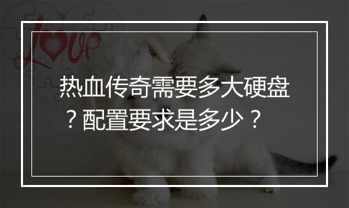 热血传奇需要多大硬盘？配置要求是多少？
